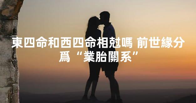 東四命和西四命相尅嗎 前世緣分爲“業胎關系”